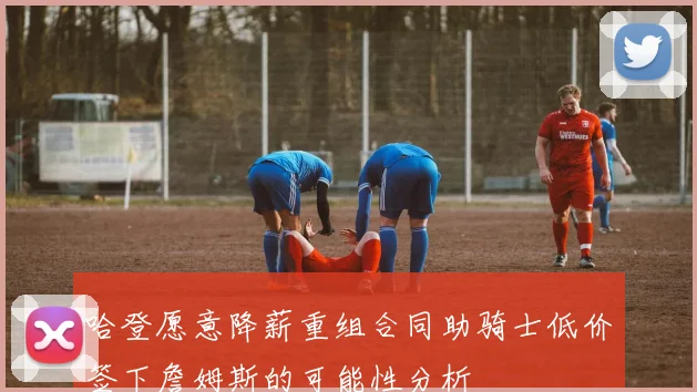 哈登愿意降薪重组合同助骑士低价签下詹姆斯的可能性分析