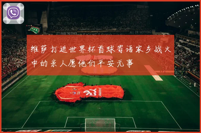 维萨打进世界杯首球寄语家乡战火中的亲人愿他们平安无事