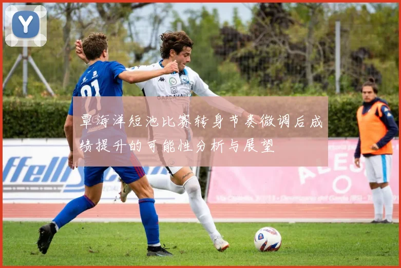 覃海洋短池比赛转身节奏微调后成绩提升的可能性分析与展望
