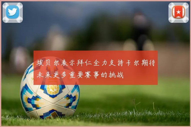 埃贝尔表示拜仁全力支持卡尔期待未来更多重要赛事的挑战