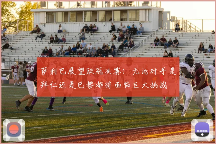 萨利巴展望欧冠决赛：无论对手是拜仁还是巴黎都将面临巨大挑战