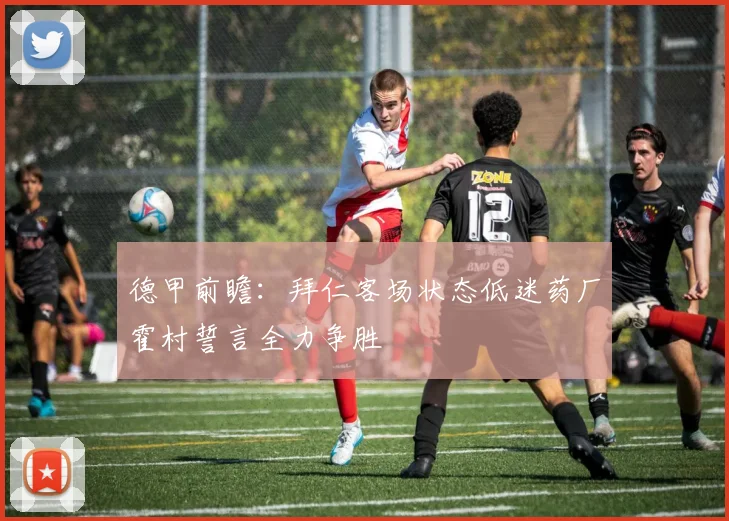 德甲前瞻：拜仁客场状态低迷药厂霍村誓言全力争胜