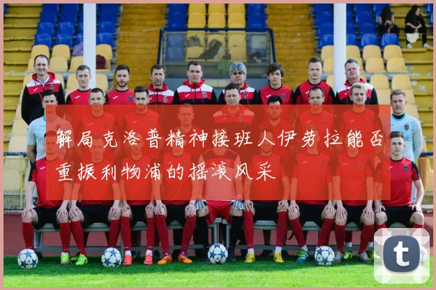 解局克洛普精神接班人伊劳拉能否重振利物浦的摇滚风采