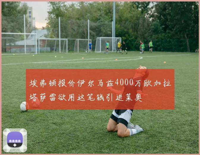 埃弗顿报价伊尔马兹4000万欧加拉塔萨雷欲用这笔钱引进莱奥