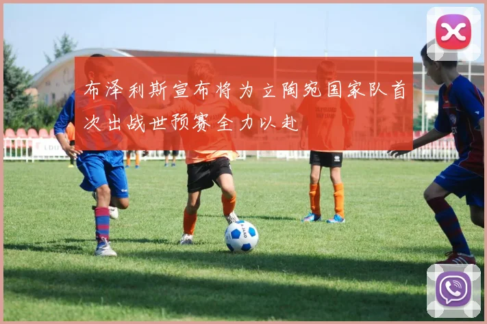 布泽利斯宣布将为立陶宛国家队首次出战世预赛全力以赴