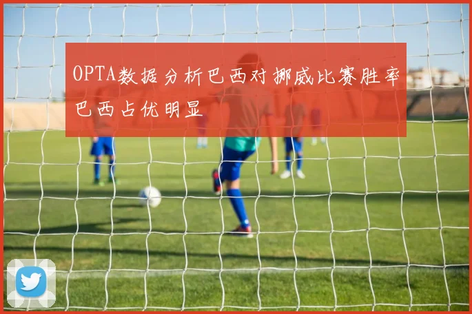 OPTA数据分析巴西对挪威比赛胜率巴西占优明显