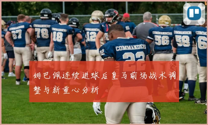 姆巴佩连续进球后皇马前场战术调整与新重心分析