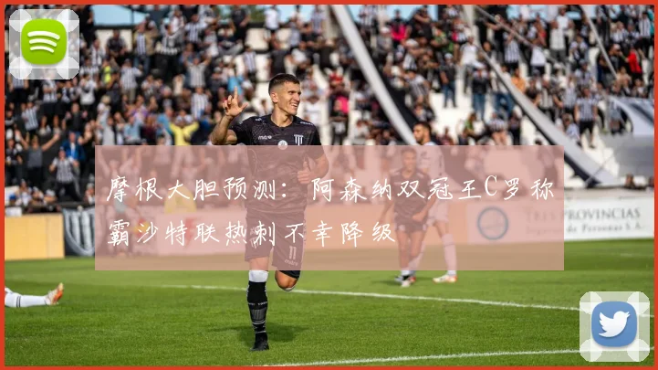 摩根大胆预测：阿森纳双冠王C罗称霸沙特联热刺不幸降级