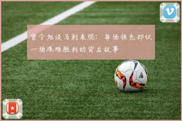 曾令旭谈马刺表现：每场领先却仅一场艰难胜利的背后故事