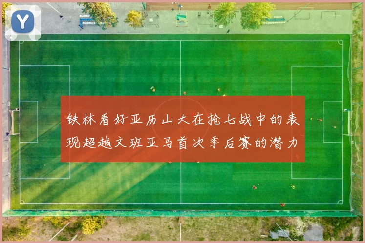 铁林看好亚历山大在抢七战中的表现超越文班亚马首次季后赛的潜力