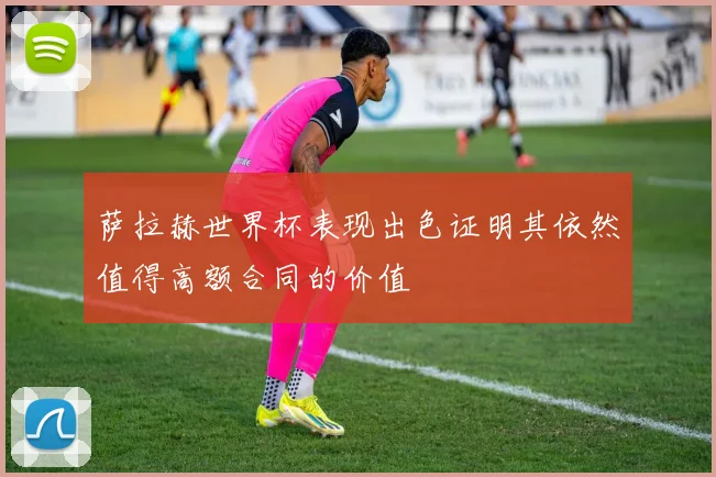 萨拉赫世界杯表现出色证明其依然值得高额合同的价值