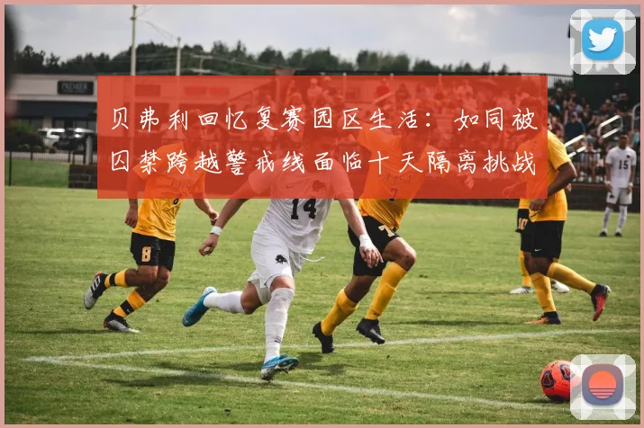 贝弗利回忆复赛园区生活：如同被囚禁跨越警戒线面临十天隔离挑战