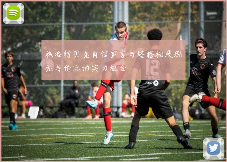 施洛特贝克自信宣言与塔搭档展现无与伦比的实力组合