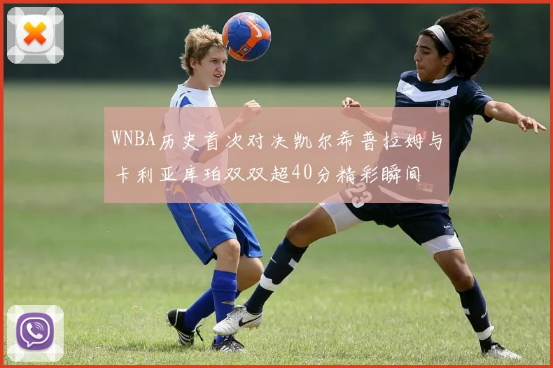 WNBA历史首次对决凯尔希普拉姆与卡利亚库珀双双超40分精彩瞬间