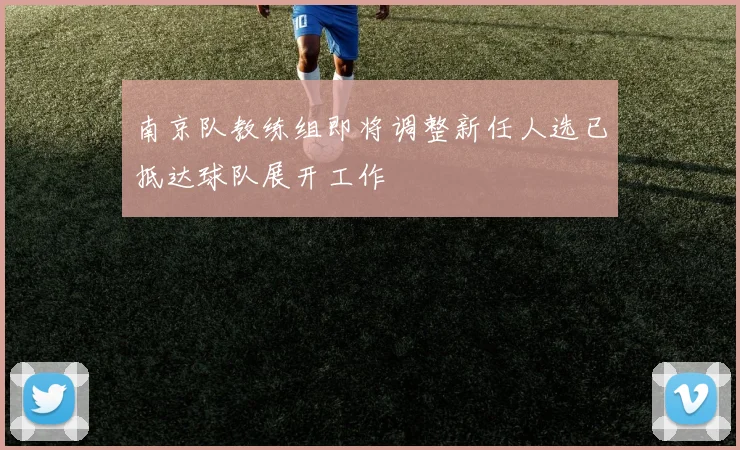 南京队教练组即将调整新任人选已抵达球队展开工作