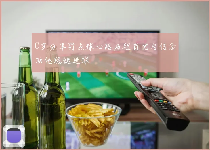 C罗分享罚点球心路历程直觉与信念助他稳健进球