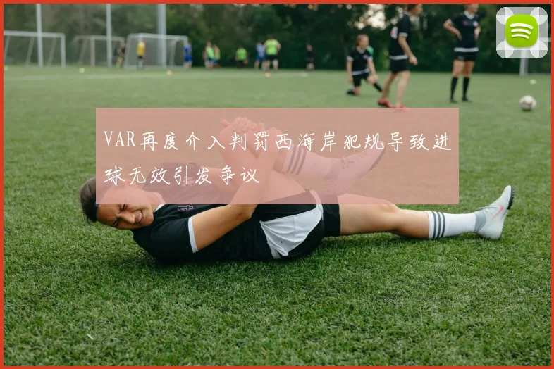 VAR再度介入判罚西海岸犯规导致进球无效引发争议