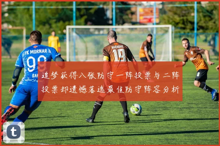 追梦获得八张防守一阵投票与二阵投票却遗憾落选最佳防守阵容分析