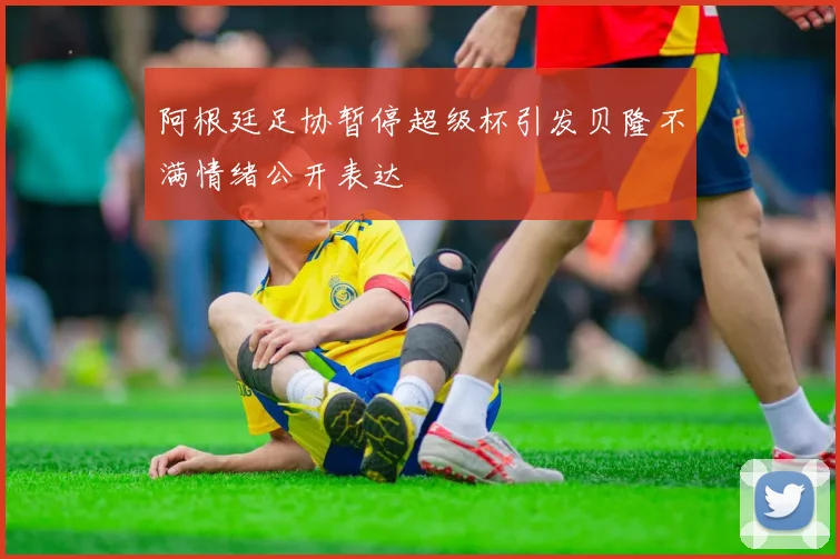 阿根廷足协暂停超级杯引发贝隆不满情绪公开表达