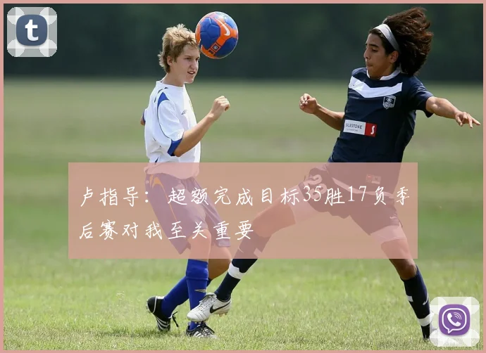 卢指导：超额完成目标35胜17负季后赛对我至关重要