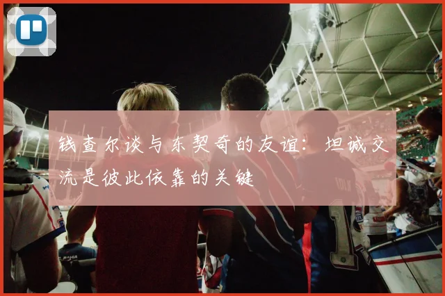 钱查尔谈与东契奇的友谊：坦诚交流是彼此依靠的关键