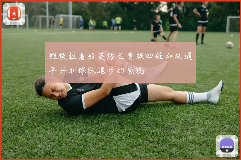 维埃拉看好英格兰晋级四强加纳逼平并非球队退步的表现