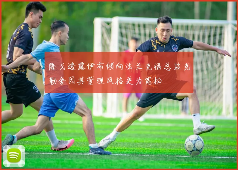 隆戈透露伊布倾向法兰克福总监克勒舍因其管理风格更为宽松