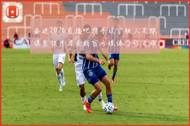 奋进2026直播吧携手辽宁铁人足球俱乐部开启全新官方媒体合作之旅