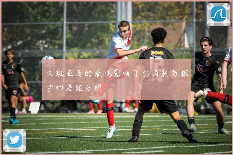 文班亚马的表现影响了打马刺与掘金的差距分析