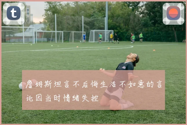 詹姆斯坦言不后悔生活不如意的言论因当时情绪失控