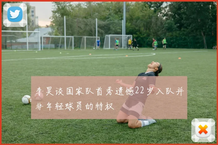 李昊谈国家队首秀遗憾22岁入队并非年轻球员的特权