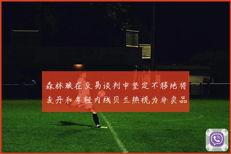 森林狼在交易谈判中坚定不移地将麦丹和年轻内线贝兰热视为非卖品