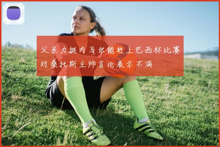 父亲力挺内马尔能赶上巴西杯比赛对桑托斯主帅言论表示不满