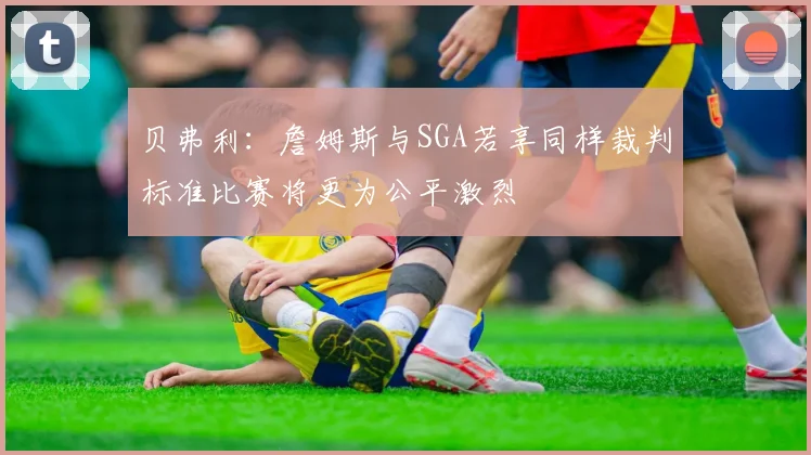贝弗利：詹姆斯与SGA若享同样裁判标准比赛将更为公平激烈