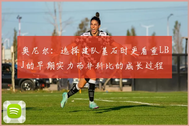 奥尼尔：选择建队基石时更看重LBJ的早期实力而非科比的成长过程